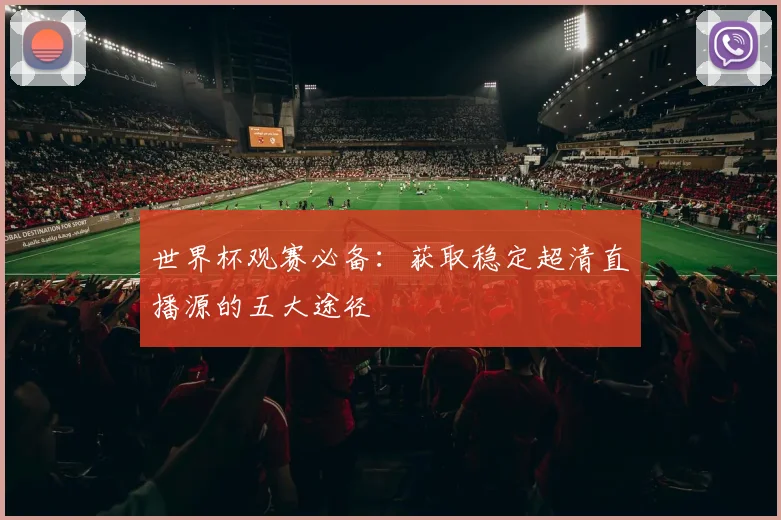 世界杯观赛必备：获取稳定超清直播源的五大途径