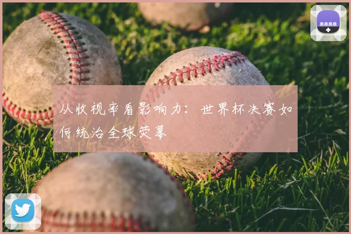 从收视率看影响力：世界杯决赛如何统治全球荧幕
