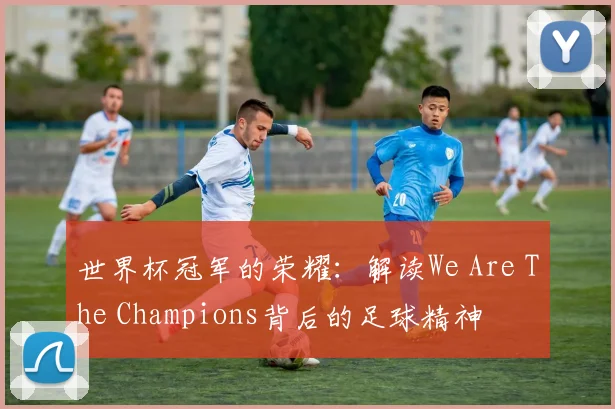 世界杯冠军的荣耀：解读We Are The Champions背后的足球精神