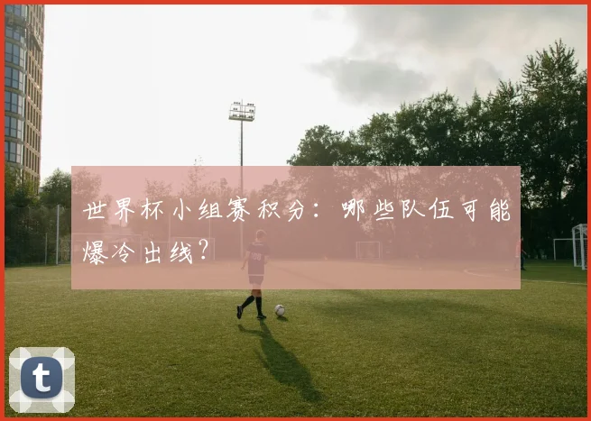 世界杯小组赛积分：哪些队伍可能爆冷出线？