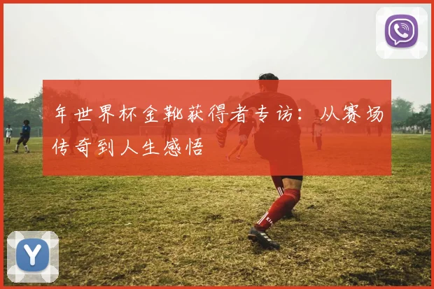 年世界杯金靴获得者专访：从赛场传奇到人生感悟