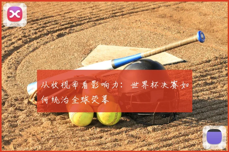 从收视率看影响力：世界杯决赛如何统治全球荧幕