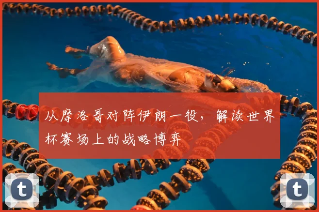 从摩洛哥对阵伊朗一役，解读世界杯赛场上的战略博弈