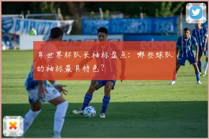 年世界杯队长袖标盘点：哪些球队的袖标最具特色？
