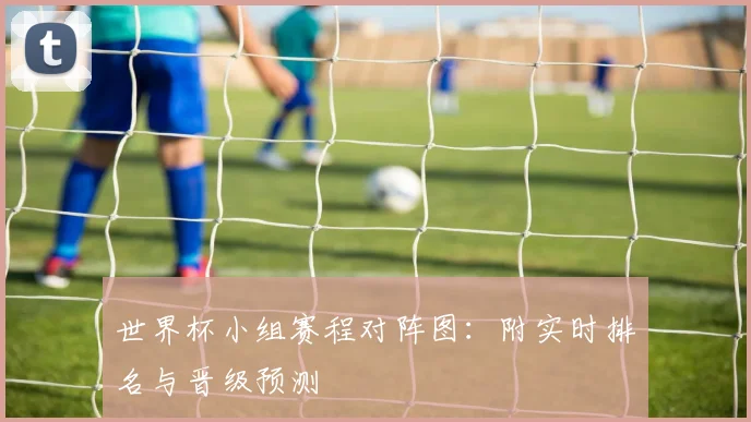 世界杯小组赛程对阵图：附实时排名与晋级预测