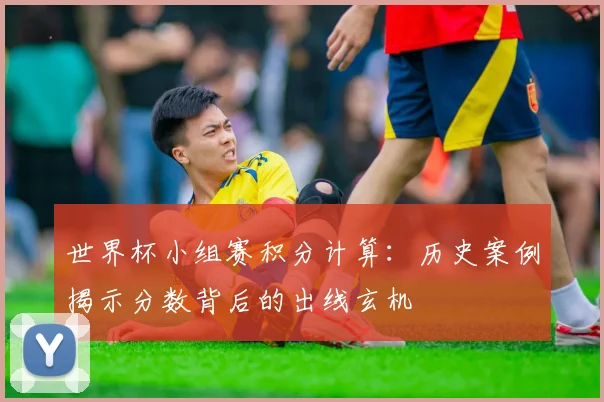 世界杯小组赛积分计算：历史案例揭示分数背后的出线玄机