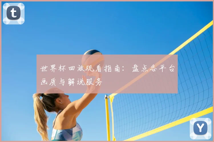 世界杯回放观看指南:盘点各平台画质与解说服务