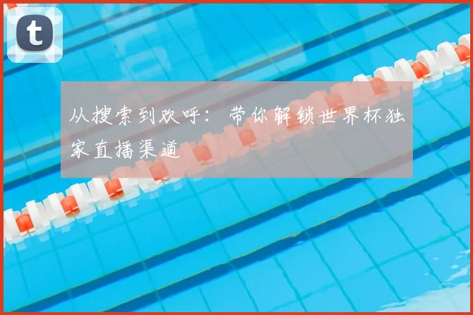 从搜索到欢呼：带你解锁世界杯独家直播渠道