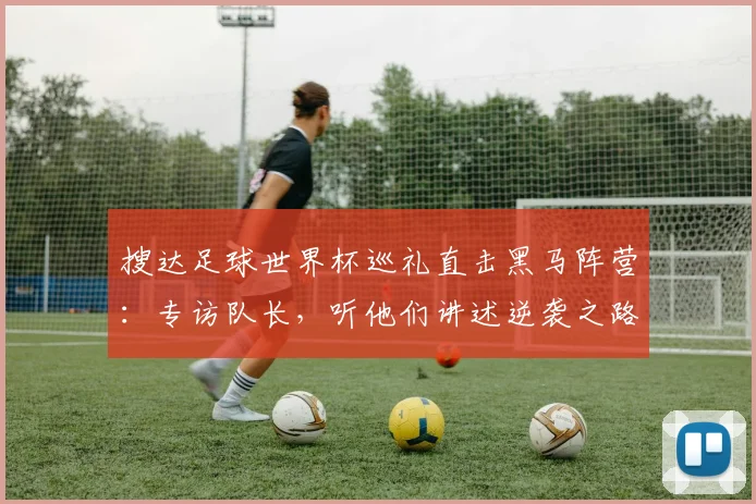 搜达足球世界杯巡礼直击黑马阵营:专访队长,听他们讲述逆袭之路