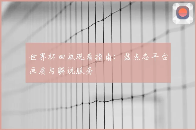 世界杯回放观看指南:盘点各平台画质与解说服务