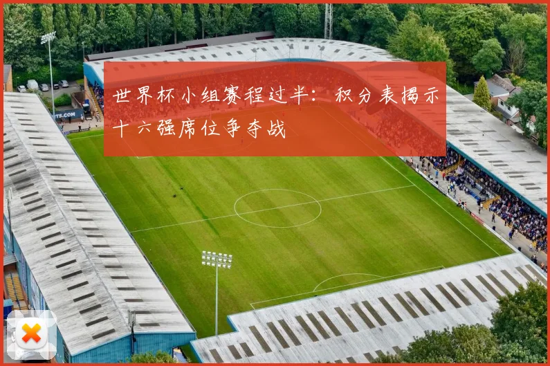 世界杯小组赛程过半：积分表揭示十六强席位争夺战