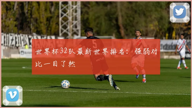 世界杯32队最新世界排名：强弱对比一目了然