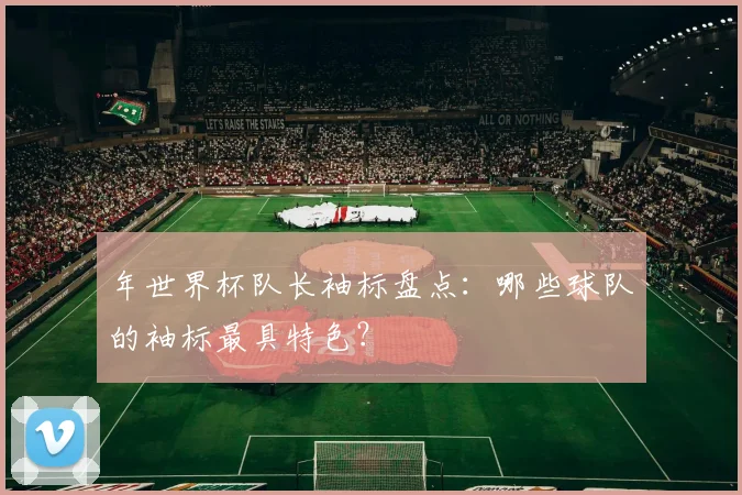 年世界杯队长袖标盘点：哪些球队的袖标最具特色？