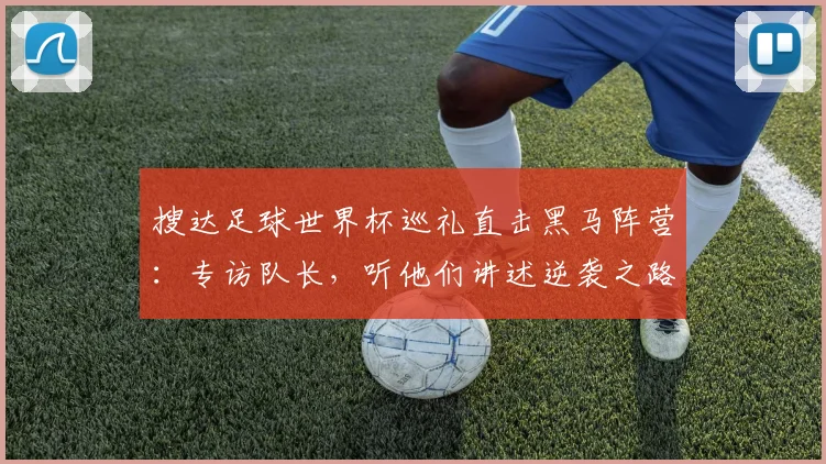 搜达足球世界杯巡礼直击黑马阵营:专访队长,听他们讲述逆袭之路