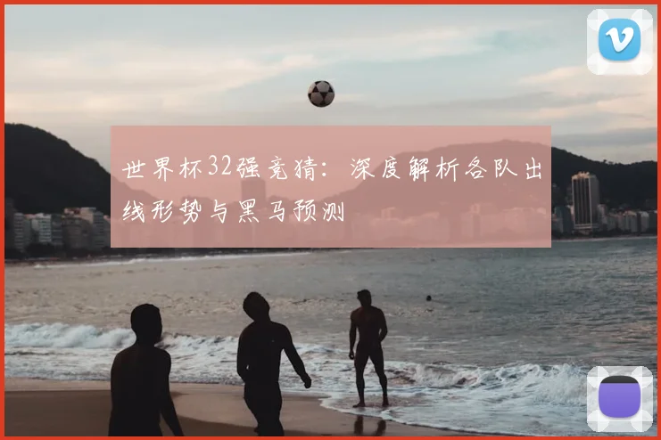 世界杯32强竞猜：深度解析各队出线形势与黑马预测